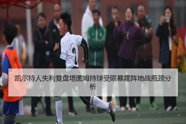 凯尔特人失利复盘塔图姆持球受限暴露阵地战瓶颈分析