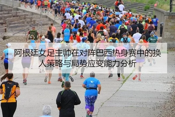 阿根廷女足主帅在对阵巴西热身赛中的换人策略与局势应变能力分析