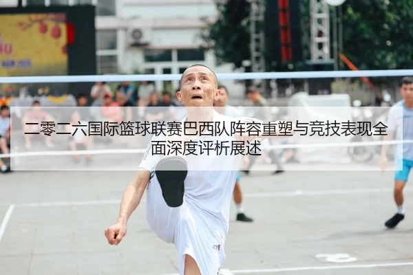 二零二六国际篮球联赛巴西队阵容重塑与竞技表现全面深度评析展述