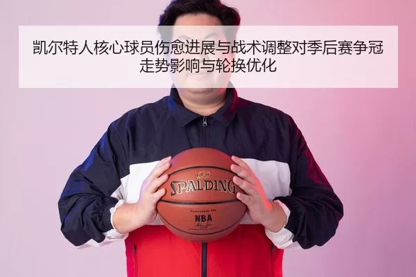 凯尔特人核心球员伤愈进展与战术调整对季后赛争冠走势影响与轮换优化