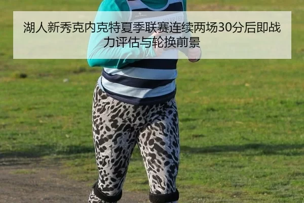 湖人新秀克内克特夏季联赛连续两场30分后即战力评估与轮换前景