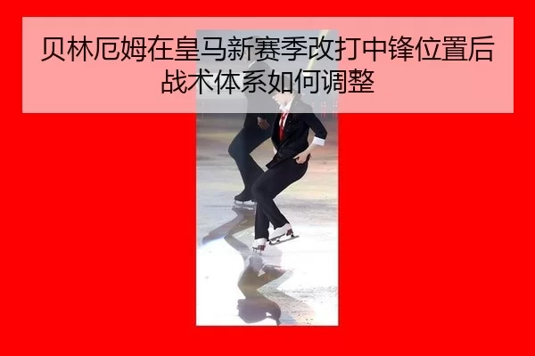 贝林厄姆在皇马新赛季改打中锋位置后战术体系如何调整